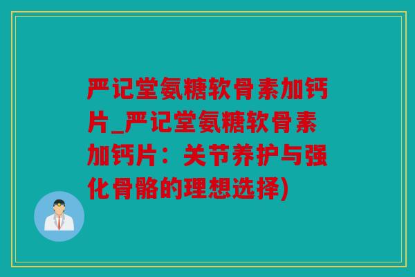 严记堂氨糖软骨素加钙片_严记堂氨糖软骨素加钙片:关节养护与强化骨骼的理想选择) 严记堂氨糖软骨素加钙片_严记堂氨糖软骨素加钙片:关节养护与强化骨骼的理想选择)