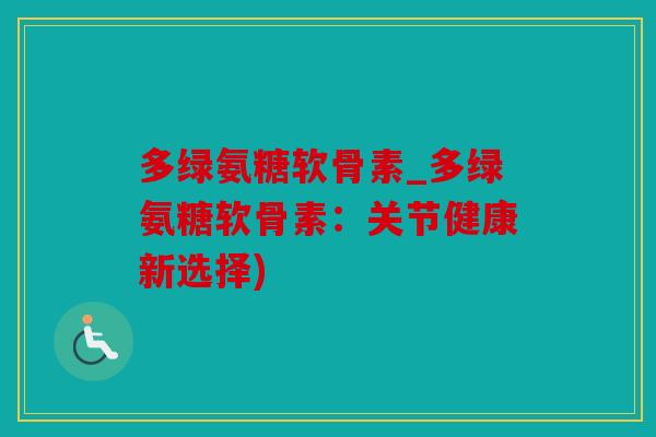 多绿氨糖软骨素_多绿氨糖软骨素：关节健康新选择)