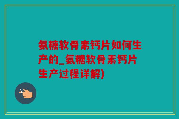 氨糖软骨素钙片如何生产的_氨糖软骨素钙片生产过程详解) 氨糖软骨素钙片如何生产的_氨糖软骨素钙片生产过程详解)