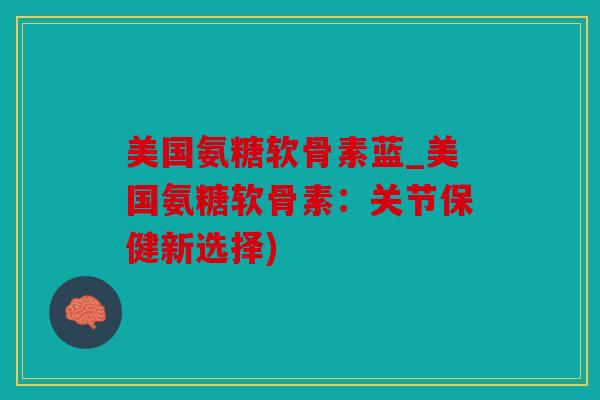 美国氨糖软骨素蓝_美国氨糖软骨素:关节保健新选择) 美国氨糖软骨素蓝_美国氨糖软骨素:关节保健新选择)