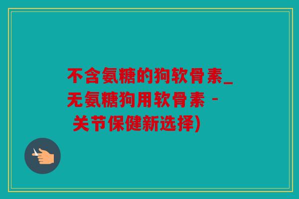 不含氨糖的狗软骨素_无氨糖狗用软骨素 - 关节保健新选择) 不含氨糖的狗软骨素_无氨糖狗用软骨素 - 关节保健新选择)