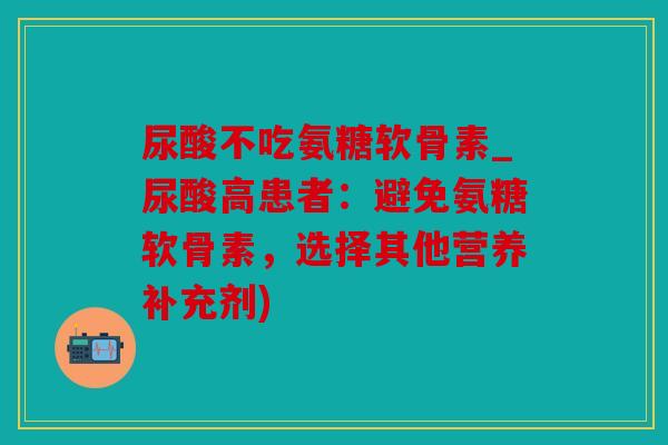 尿酸不吃氨糖软骨素_尿酸高患者:避免氨糖软骨素,选择其他营养补充剂) 尿酸不吃氨糖软骨素_尿酸高患者:避免氨糖软骨素,选择其他营养补充剂)