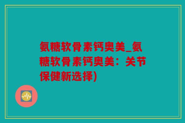 氨糖软骨素钙奥美_氨糖软骨素钙奥美：关节保健新选择)