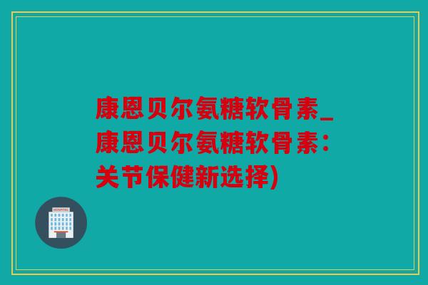 康恩贝尔氨糖软骨素_康恩贝尔氨糖软骨素:关节保健新选择) 康恩贝尔氨糖软骨素_康恩贝尔氨糖软骨素:关节保健新选择)