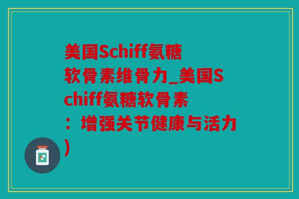 美国Schiff氨糖软骨素维骨力_美国Schiff氨糖软骨素：增强关节健康与活力)