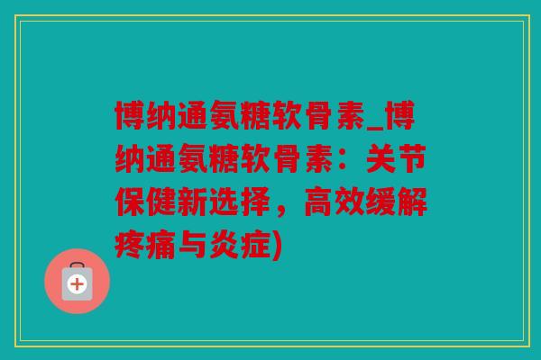博纳通氨糖软骨素_博纳通氨糖软骨素:关节保健新选择,高效缓解与) 博纳通氨糖软骨素_博纳通氨糖软骨素:关节保健新选择,高效缓解与)