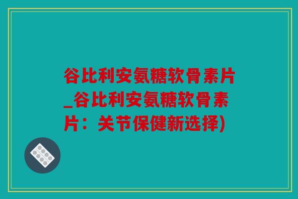 谷比利安氨糖软骨素片_谷比利安氨糖软骨素片:关节保健新选择) 谷比利安氨糖软骨素片_谷比利安氨糖软骨素片:关节保健新选择)
