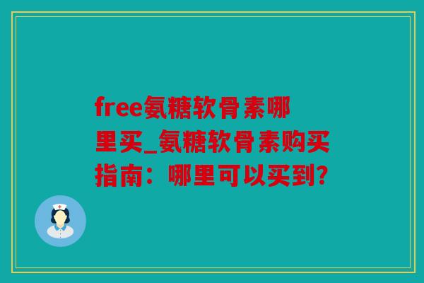 free氨糖软骨素哪里买_氨糖软骨素购买指南:哪里可以买到? free氨糖软骨素哪里买_氨糖软骨素购买指南:哪里可以买到?