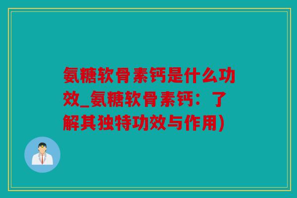 氨糖软骨素钙是什么功效_氨糖软骨素钙:了解其独特功效与作用) 氨糖软骨素钙是什么功效_氨糖软骨素钙:了解其独特功效与作用)