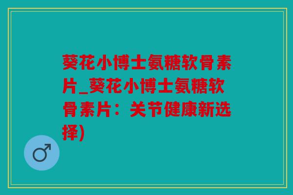 葵花小博士氨糖软骨素片_葵花小博士氨糖软骨素片：关节健康新选择)