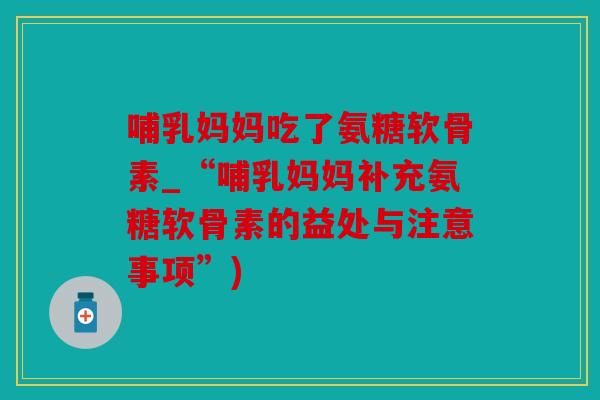 哺乳妈妈吃了氨糖软骨素_“哺乳妈妈补充氨糖软骨素的益处与注意事项”) 哺乳妈妈吃了氨糖软骨素_“哺乳妈妈补充氨糖软骨素的益处与注意事项”)