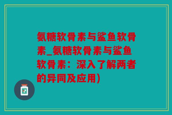 氨糖软骨素与鲨鱼软骨素_氨糖软骨素与鲨鱼软骨素:深入了解两者的异同及应用) 氨糖软骨素与鲨鱼软骨素_氨糖软骨素与鲨鱼软骨素:深入了解两者的异同及应用)