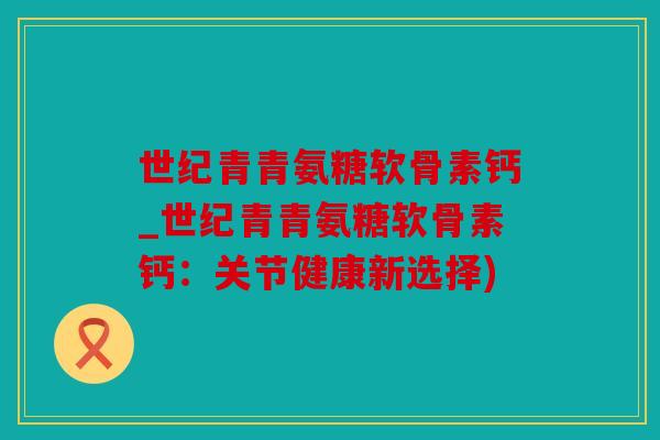 世纪青青氨糖软骨素钙_世纪青青氨糖软骨素钙:关节健康新选择) 世纪青青氨糖软骨素钙_世纪青青氨糖软骨素钙:关节健康新选择)
