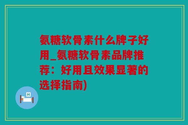 氨糖软骨素什么牌子好用_氨糖软骨素品牌推荐:好用且效果显著的选择指南) 氨糖软骨素什么牌子好用_氨糖软骨素品牌推荐:好用且效果显著的选择指南)