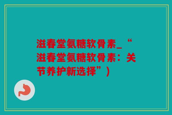 滋春堂氨糖软骨素_“滋春堂氨糖软骨素:关节养护新选择”) 滋春堂氨糖软骨素_“滋春堂氨糖软骨素:关节养护新选择”)
