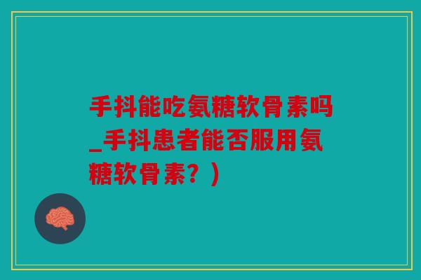 手抖能吃氨糖软骨素吗_手抖患者能否服用氨糖软骨素?) 手抖能吃氨糖软骨素吗_手抖患者能否服用氨糖软骨素?)