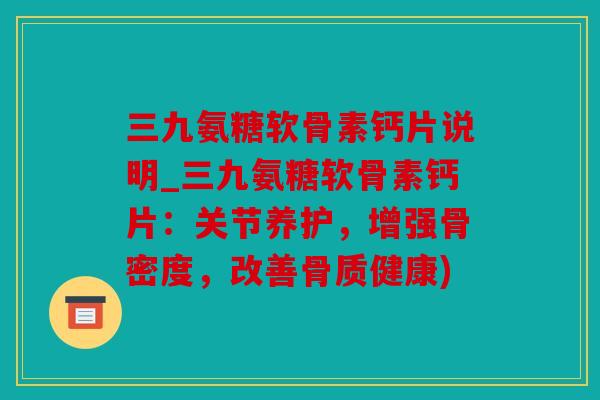 三九氨糖软骨素钙片说明_三九氨糖软骨素钙片：关节养护，增强骨密度，改善骨质健康)