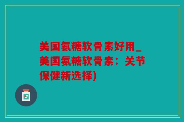 美国氨糖软骨素好用_美国氨糖软骨素:关节保健新选择) 美国氨糖软骨素好用_美国氨糖软骨素:关节保健新选择)
