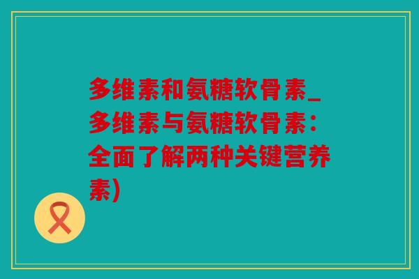 多维素和氨糖软骨素_多维素与氨糖软骨素：全面了解两种关键营养素)