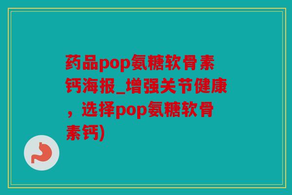 药品pop氨糖软骨素钙海报_增强关节健康,选择pop氨糖软骨素钙) 药品pop氨糖软骨素钙海报_增强关节健康,选择pop氨糖软骨素钙)