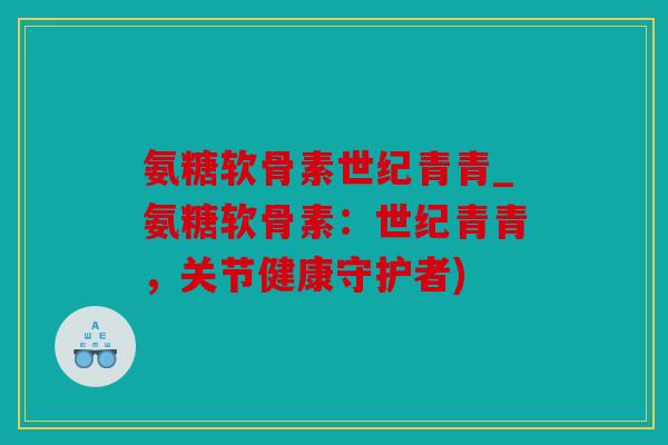 氨糖软骨素世纪青青_氨糖软骨素：世纪青青，关节健康守护者)