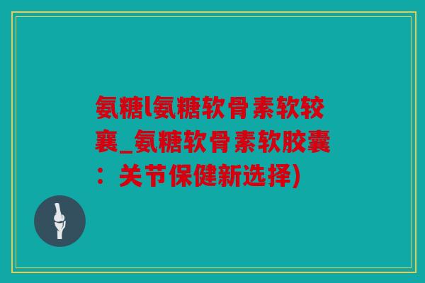 氨糖l氨糖软骨素软较襄_氨糖软骨素软胶囊:关节保健新选择) 氨糖l氨糖软骨素软较襄_氨糖软骨素软胶囊:关节保健新选择)