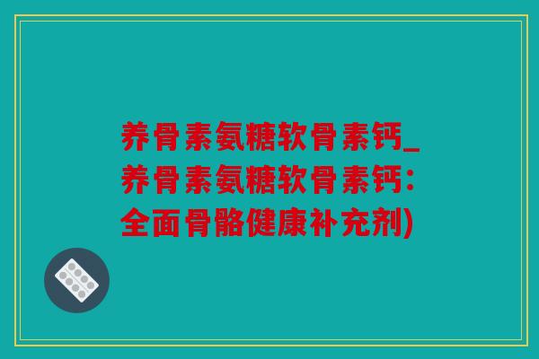 养骨素氨糖软骨素钙_养骨素氨糖软骨素钙:全面骨骼健康补充剂) 养骨素氨糖软骨素钙_养骨素氨糖软骨素钙:全面骨骼健康补充剂)