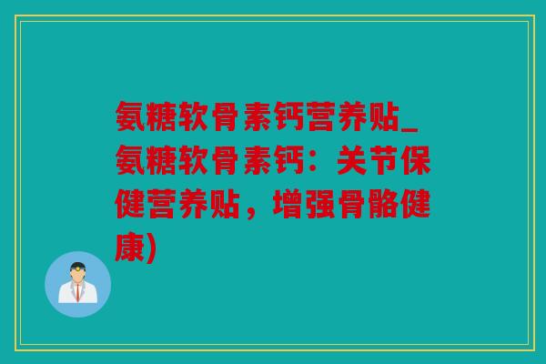 氨糖软骨素钙营养贴_氨糖软骨素钙：关节保健营养贴，增强骨骼健康)