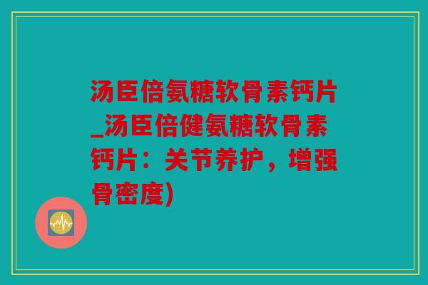 汤臣倍氨糖软骨素钙片_汤臣倍健氨糖软骨素钙片:关节养护,增强骨密度) 汤臣倍氨糖软骨素钙片_汤臣倍健氨糖软骨素钙片:关节养护,增强骨密度)