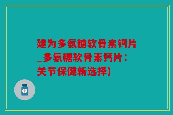 建为多氨糖软骨素钙片_多氨糖软骨素钙片：关节保健新选择)