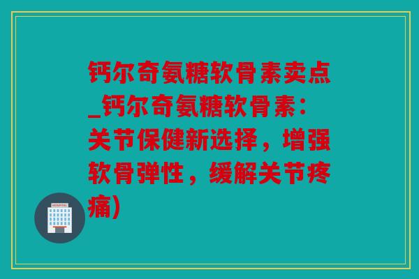 钙尔奇氨糖软骨素卖点_钙尔奇氨糖软骨素:关节保健新选择,增强软骨弹性,缓解关节) 钙尔奇氨糖软骨素卖点_钙尔奇氨糖软骨素:关节保健新选择,增强软骨弹性,缓解关节)