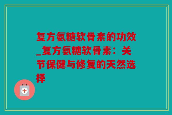 复方氨糖软骨素的功效_复方氨糖软骨素：关节保健与修复的天然选择