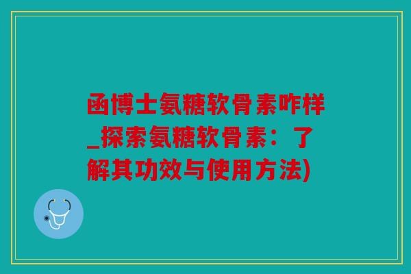 函博士氨糖软骨素咋样_探索氨糖软骨素：了解其功效与使用方法)