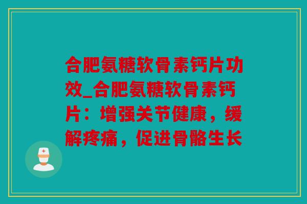 合肥氨糖软骨素钙片功效_合肥氨糖软骨素钙片：增强关节健康，缓解，促进骨骼生长