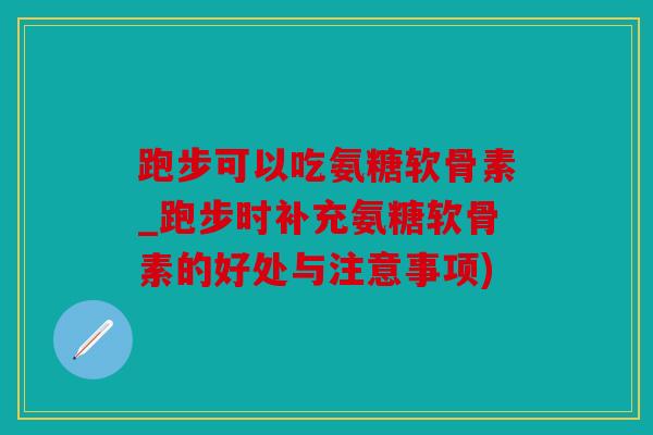 跑步可以吃氨糖软骨素_跑步时补充氨糖软骨素的好处与注意事项)