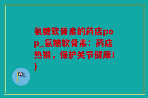 氨糖软骨素的药店pop_氨糖软骨素：药店热销，保护关节健康！)