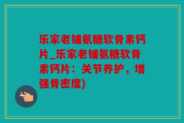 乐家老铺氨糖软骨素钙片_乐家老铺氨糖软骨素钙片：关节养护，增强骨密度)