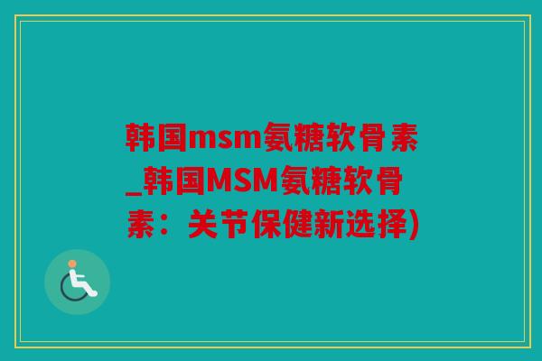 韩国msm氨糖软骨素_韩国MSM氨糖软骨素:关节保健新选择) 韩国msm氨糖软骨素_韩国MSM氨糖软骨素:关节保健新选择)