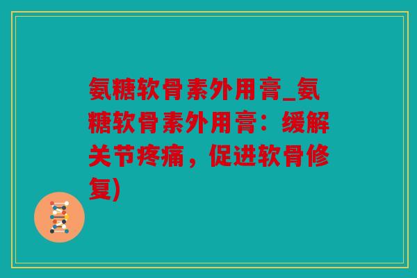 氨糖软骨素外用膏_氨糖软骨素外用膏：缓解关节，促进软骨修复)