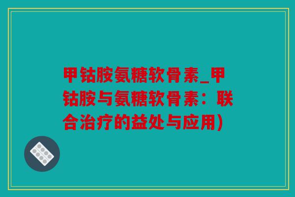甲钴胺氨糖软骨素_甲钴胺与氨糖软骨素：联合的益处与应用)