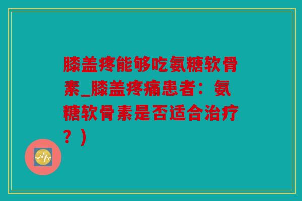 膝盖疼能够吃氨糖软骨素_膝盖患者：氨糖软骨素是否适合？)