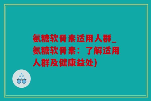 氨糖软骨素适用人群_氨糖软骨素：了解适用人群及健康益处)