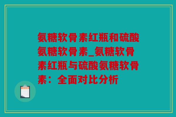 氨糖软骨素红瓶和硫酸氨糖软骨素_氨糖软骨素红瓶与硫酸氨糖软骨素：全面对比分析