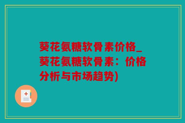 葵花氨糖软骨素价格_葵花氨糖软骨素:价格分析与市场趋势) 葵花氨糖软骨素价格_葵花氨糖软骨素:价格分析与市场趋势)