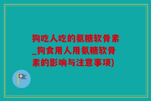 狗吃人吃的氨糖软骨素_狗食用人用氨糖软骨素的影响与注意事项)