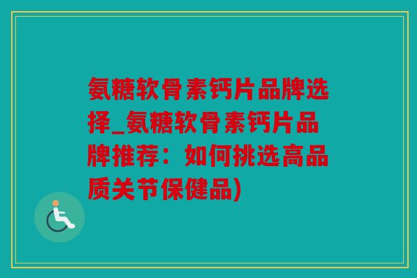 氨糖软骨素钙片品牌选择_氨糖软骨素钙片品牌推荐:如何挑选高品质关节保健品) 氨糖软骨素钙片品牌选择_氨糖软骨素钙片品牌推荐:如何挑选高品质关节保健品)