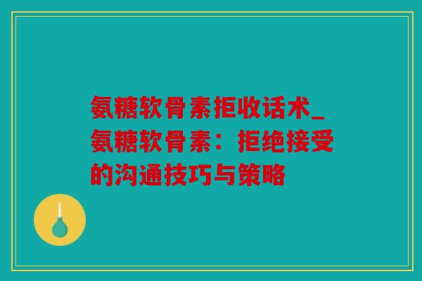 氨糖软骨素拒收话术_氨糖软骨素：拒绝接受的沟通技巧与策略