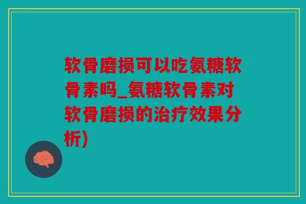 软骨磨损可以吃氨糖软骨素吗_氨糖软骨素对软骨磨损的效果分析)