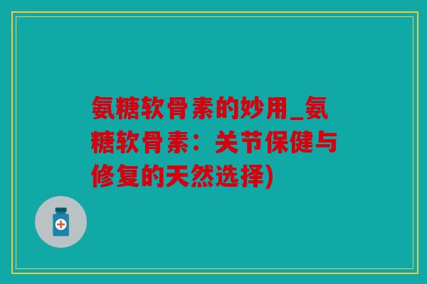 氨糖软骨素的妙用_氨糖软骨素:关节保健与修复的天然选择) 氨糖软骨素的妙用_氨糖软骨素:关节保健与修复的天然选择)