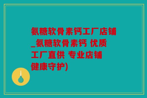 氨糖软骨素钙工厂店铺_氨糖软骨素钙 优质工厂直供 专业店铺 健康守护) 氨糖软骨素钙工厂店铺_氨糖软骨素钙 优质工厂直供 专业店铺 健康守护)